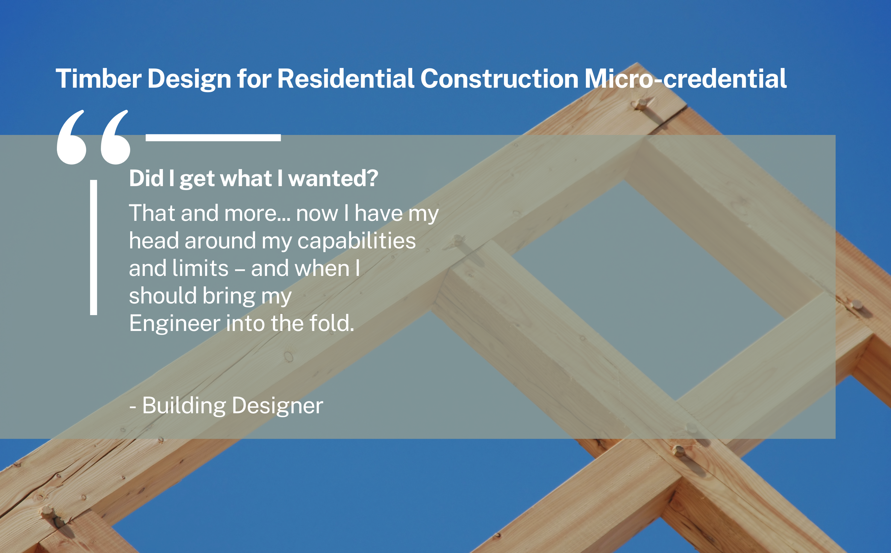 student feedback reads: Did I get what I wanted? That and more... now I have my head around my capabilities and limits – and when I should bring my Engineer into the fold. -Building Designer